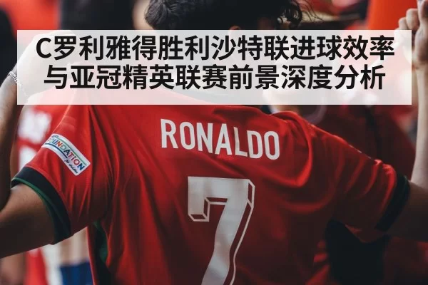 C罗利雅得胜利沙特联进球效率与亚冠精英联赛前景深度分析